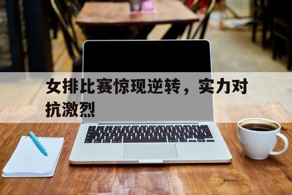 包含女排比赛惊现逆转，实力对抗激烈的词条