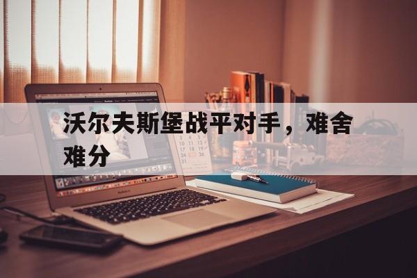 爱游戏官方入口-包含沃尔夫斯堡战平对手，难舍难分的词条