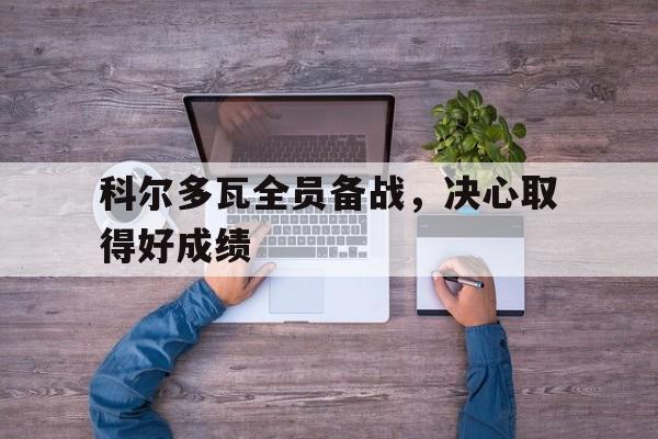 爱游戏app-科尔多瓦全员备战，决心取得好成绩的简单介绍