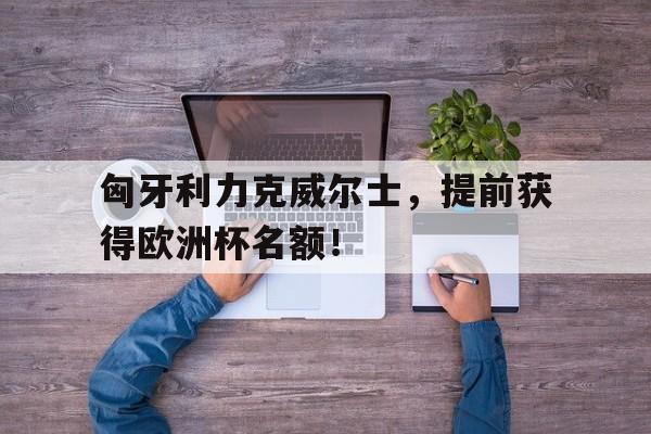爱游戏在线登录-匈牙利力克威尔士，提前获得欧洲杯名额！